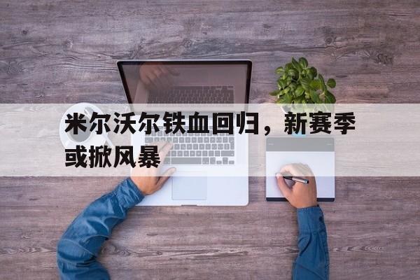 米尔沃尔铁血回归，新赛季或掀风暴的简单介绍
